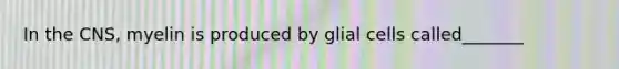 In the CNS, myelin is produced by glial cells called_______