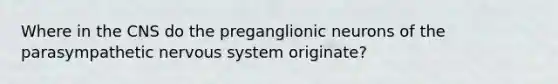 Where in the CNS do the preganglionic neurons of the parasympathetic nervous system originate?