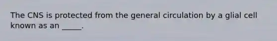 The CNS is protected from the general circulation by a glial cell known as an _____.