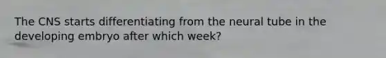 The CNS starts differentiating from the neural tube in the developing embryo after which week?