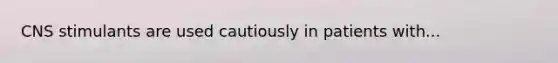 CNS stimulants are used cautiously in patients with...