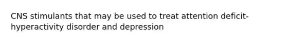 CNS stimulants that may be used to treat attention deficit- hyperactivity disorder and depression