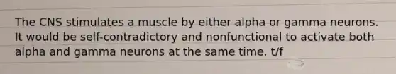 The CNS stimulates a muscle by either alpha or gamma neurons. It would be self-contradictory and nonfunctional to activate both alpha and gamma neurons at the same time. t/f