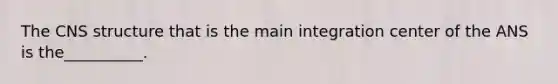 The CNS structure that is the main integration center of the ANS is the__________.