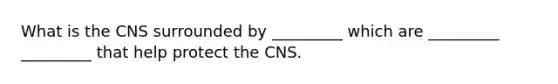 What is the CNS surrounded by _________ which are _________ _________ that help protect the CNS.