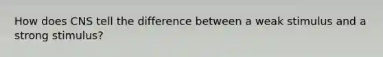 How does CNS tell the difference between a weak stimulus and a strong stimulus?