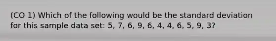 (CO 1) Which of the following would be the standard deviation for this sample data set: 5, 7, 6, 9, 6, 4, 4, 6, 5, 9, 3?