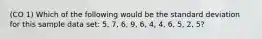 (CO 1) Which of the following would be the standard deviation for this sample data set: 5, 7, 6, 9, 6, 4, 4, 6, 5, 2, 5?