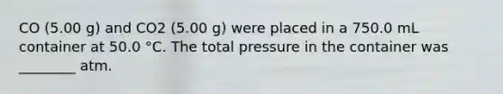 CO (5.00 g) and CO2 (5.00 g) were placed in a 750.0 mL container at 50.0 °C. The total pressure in the container was ________ atm.