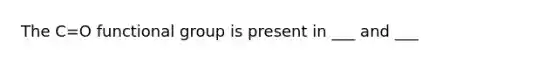 The C=O functional group is present in ___ and ___