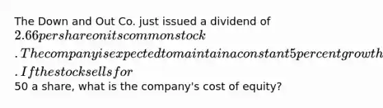 The Down and Out Co. just issued a dividend of 2.66 per share on its common stock. The company is expected to maintain a constant 5 percent growth rate in its dividends indefinitely. If the stock sells for50 a share, what is the company's cost of equity?