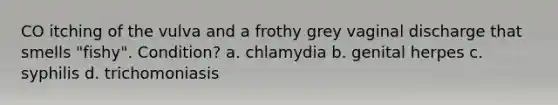 CO itching of the vulva and a frothy grey vaginal discharge that smells "fishy". Condition? a. chlamydia b. genital herpes c. syphilis d. trichomoniasis