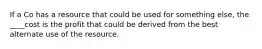 If a Co has a resource that could be used for something else, the ____cost is the profit that could be derived from the best alternate use of the resource.