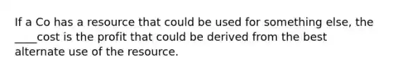 If a Co has a resource that could be used for something else, the ____cost is the profit that could be derived from the best alternate use of the resource.