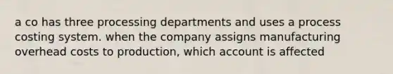 a co has three processing departments and uses a process costing system. when the company assigns manufacturing overhead costs to production, which account is affected