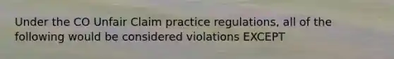 Under the CO Unfair Claim practice regulations, all of the following would be considered violations EXCEPT