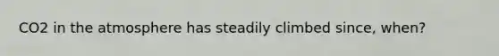 CO2 in the atmosphere has steadily climbed since, when?