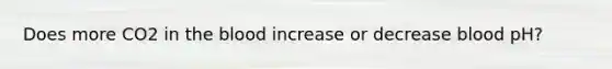 Does more CO2 in <a href='https://www.questionai.com/knowledge/k7oXMfj7lk-the-blood' class='anchor-knowledge'>the blood</a> increase or decrease blood pH?