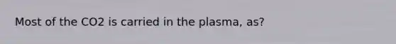 Most of the CO2 is carried in the plasma, as?