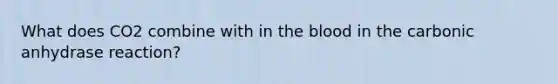 What does CO2 combine with in <a href='https://www.questionai.com/knowledge/k7oXMfj7lk-the-blood' class='anchor-knowledge'>the blood</a> in the carbonic anhydrase reaction?