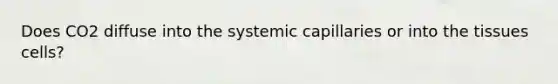 Does CO2 diffuse into the systemic capillaries or into the tissues cells?