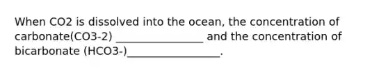 When CO2 is dissolved into the ocean, the concentration of carbonate(CO3-2) ________________ and the concentration of bicarbonate (HCO3-)_________________.