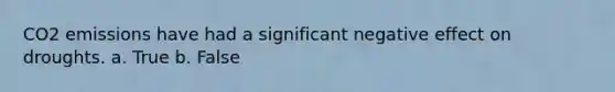 CO2 emissions have had a significant negative effect on droughts. a. True b. False