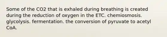 Some of the CO2 that is exhaled during breathing is created during the reduction of oxygen in the ETC. chemiosmosis. glycolysis. fermentation. the conversion of pyruvate to acetyl CoA.