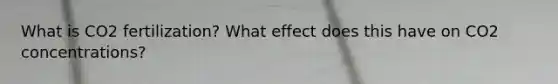 What is CO2 fertilization? What effect does this have on CO2 concentrations?