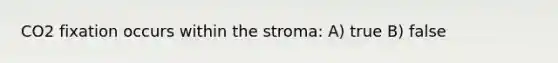 CO2 fixation occurs within the stroma: A) true B) false