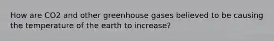 How are CO2 and other greenhouse gases believed to be causing the temperature of the earth to increase?