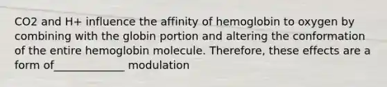 CO2 and H+ influence the affinity of hemoglobin to oxygen by combining with the globin portion and altering the conformation of the entire hemoglobin molecule. Therefore, these effects are a form of_____________ modulation