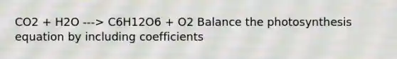 CO2 + H2O ---> C6H12O6 + O2 Balance the photosynthesis equation by including coefficients