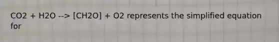 CO2 + H2O --> [CH2O] + O2 represents the simplified equation for