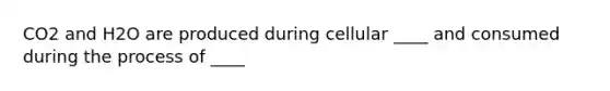 CO2 and H2O are produced during cellular ____ and consumed during the process of ____