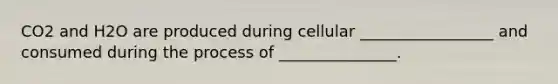 CO2 and H2O are produced during cellular _________________ and consumed during the process of _______________.