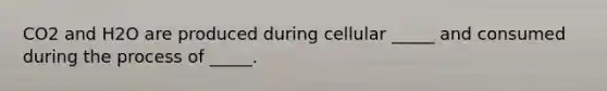 CO2 and H2O are produced during cellular _____ and consumed during the process of _____.