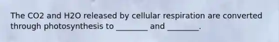 The CO2 and H2O released by cellular respiration are converted through photosynthesis to ________ and ________.