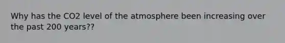 Why has the CO2 level of the atmosphere been increasing over the past 200 years??