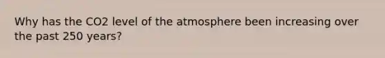 Why has the CO2 level of the atmosphere been increasing over the past 250 years?