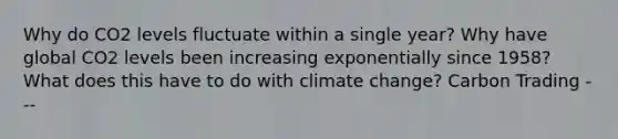 Why do CO2 levels fluctuate within a single year? Why have global CO2 levels been increasing exponentially since 1958? What does this have to do with climate change? Carbon Trading ---