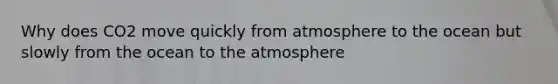 Why does CO2 move quickly from atmosphere to the ocean but slowly from the ocean to the atmosphere