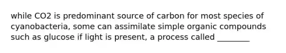 while CO2 is predominant source of carbon for most species of cyanobacteria, some can assimilate simple organic compounds such as glucose if light is present, a process called ________