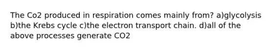 The Co2 produced in respiration comes mainly from? a)glycolysis b)the Krebs cycle c)the electron transport chain. d)all of the above processes generate CO2