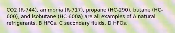 CO2 (R-744), ammonia (R-717), propane (HC-290), butane (HC-600), and isobutane (HC-600a) are all examples of A natural refrigerants. B HFCs. C secondary fluids. D HFOs.