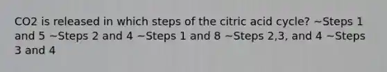 CO2 is released in which steps of the citric acid cycle? ~Steps 1 and 5 ~Steps 2 and 4 ~Steps 1 and 8 ~Steps 2,3, and 4 ~Steps 3 and 4