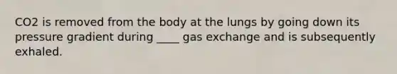 CO2 is removed from the body at the lungs by going down its pressure gradient during ____ gas exchange and is subsequently exhaled.