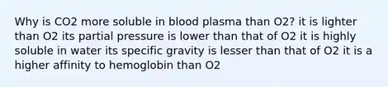 Why is CO2 more soluble in blood plasma than O2? it is lighter than O2 its partial pressure is lower than that of O2 it is highly soluble in water its specific gravity is lesser than that of O2 it is a higher affinity to hemoglobin than O2