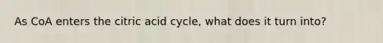 As CoA enters the citric acid cycle, what does it turn into?