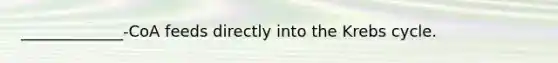 _____________-CoA feeds directly into the Krebs cycle.